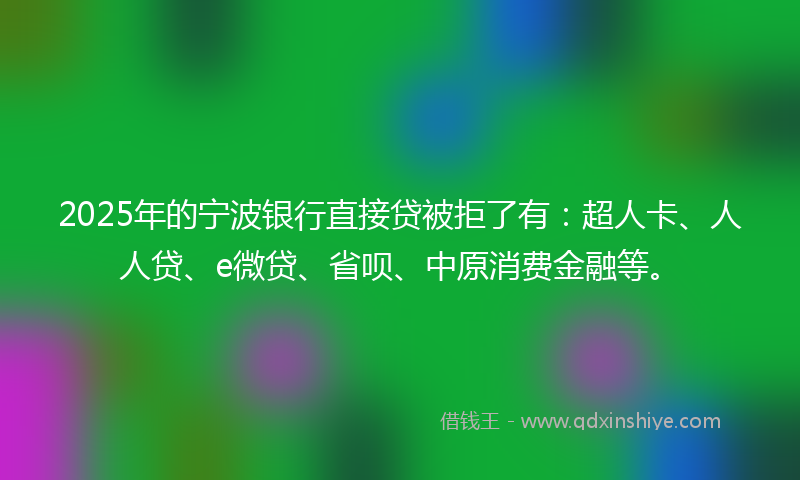 2025年的宁波银行直接贷被拒了有：超人卡、人人贷、e微贷、省呗、中原消费金融等。