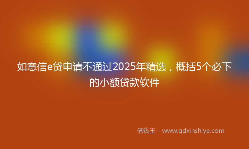 如意信e贷申请不通过2025年精选，概括5个必下的小额贷款软件