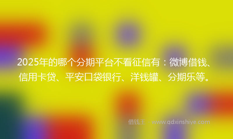 2025年的哪个分期平台不看征信有：微博借钱、信用卡贷、平安口袋银行、洋钱罐、分期乐等。