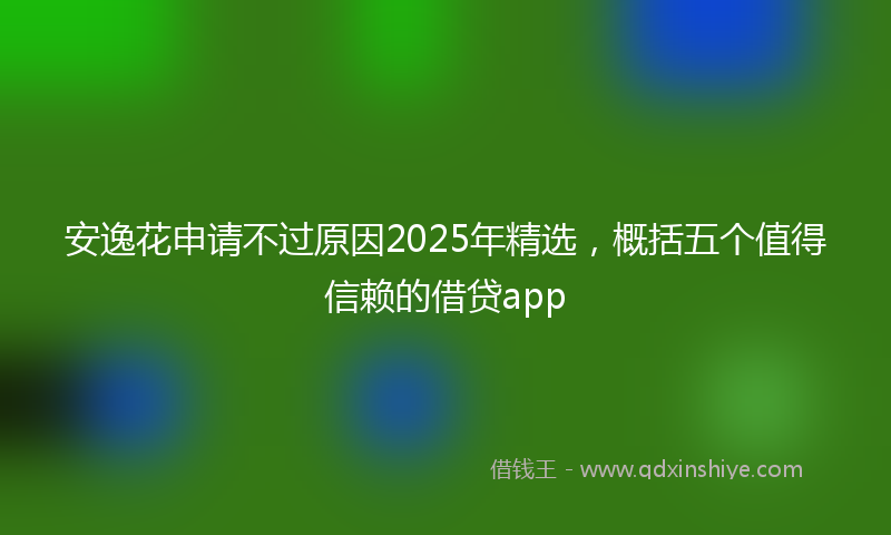 安逸花申请不过原因2025年精选，概括五个值得信赖的借贷app