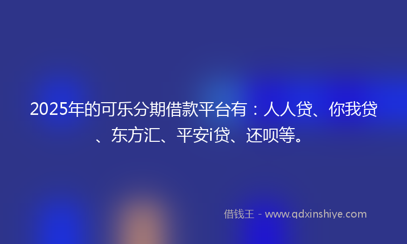 2025年的可乐分期借款平台有：人人贷、你我贷、东方汇、平安i贷、还呗等。