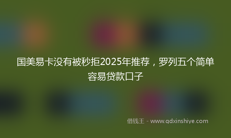 国美易卡没有被秒拒2025年推荐，罗列五个简单容易贷款口子