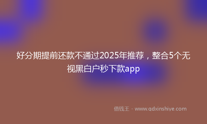 好分期提前还款不通过2025年推荐，整合5个无视黑白户秒下款app