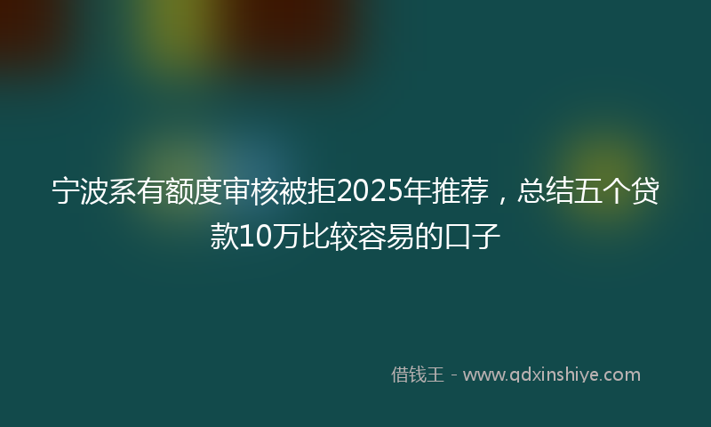 宁波系有额度审核被拒2025年推荐，总结五个贷款10万比较容易的口子