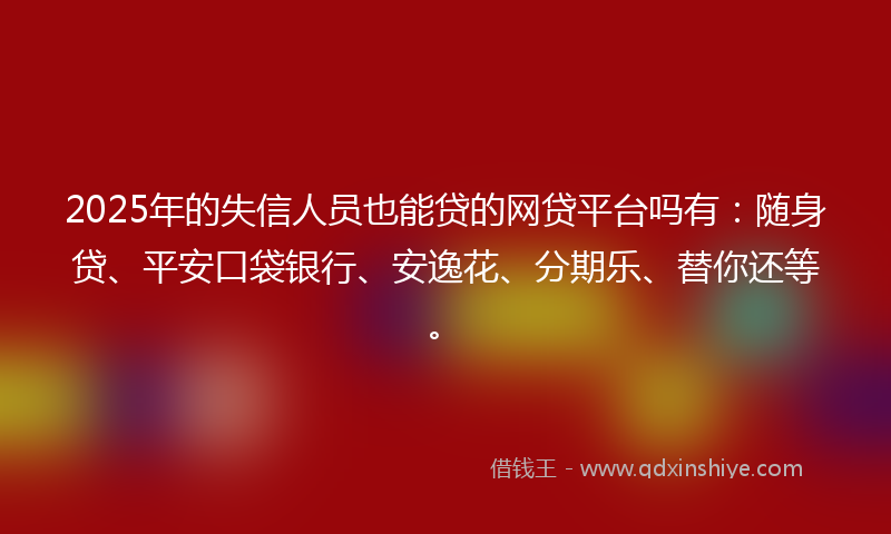 2025年的失信人员也能贷的网贷平台吗有:随身贷、平安口袋银行、安逸花、分期乐、替你还等。