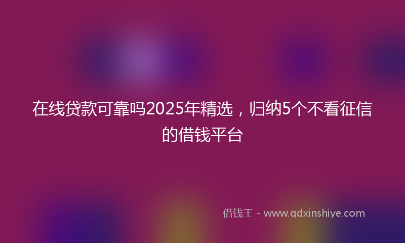 在线贷款可靠吗2025年精选，归纳5个不看征信的借钱平台