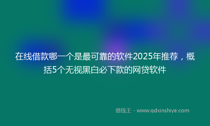 在线借款哪一个是最可靠的软件2025年推荐，概括5个无视黑白必下款的网贷软件