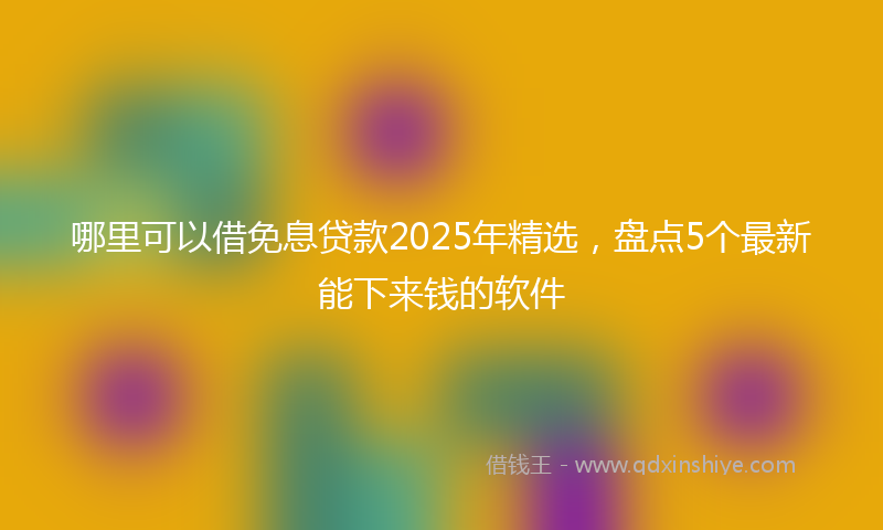 哪里可以借免息贷款2025年精选，盘点5个最新能下来钱的软件