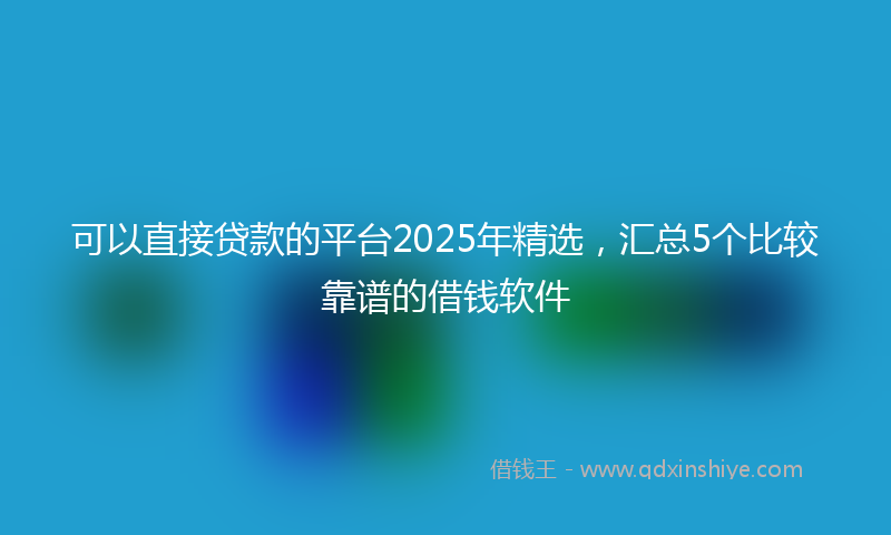 可以直接贷款的平台2025年精选，汇总5个比较靠谱的借钱软件