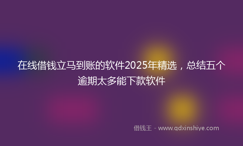 在线借钱立马到账的软件2025年精选，总结五个逾期太多能下款软件