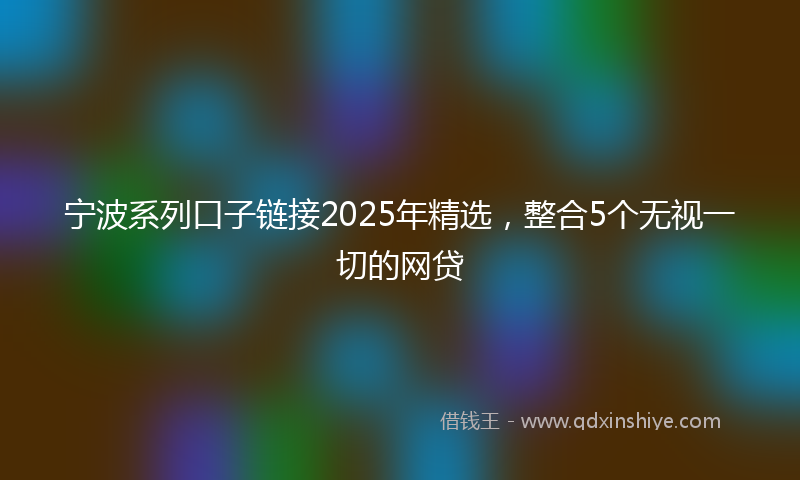 宁波系列口子链接2025年精选，整合5个无视一切的网贷