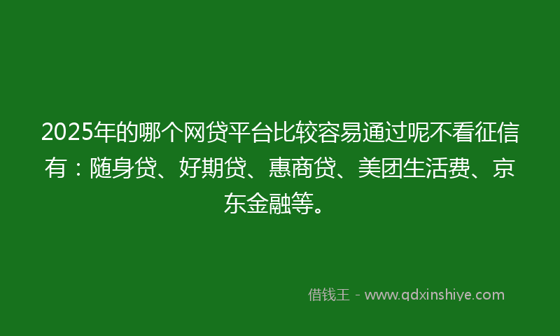 2025年的哪个网贷平台比较容易通过呢不看征信有：随身贷、好期贷、惠商贷、美团生活费、京东金融等。