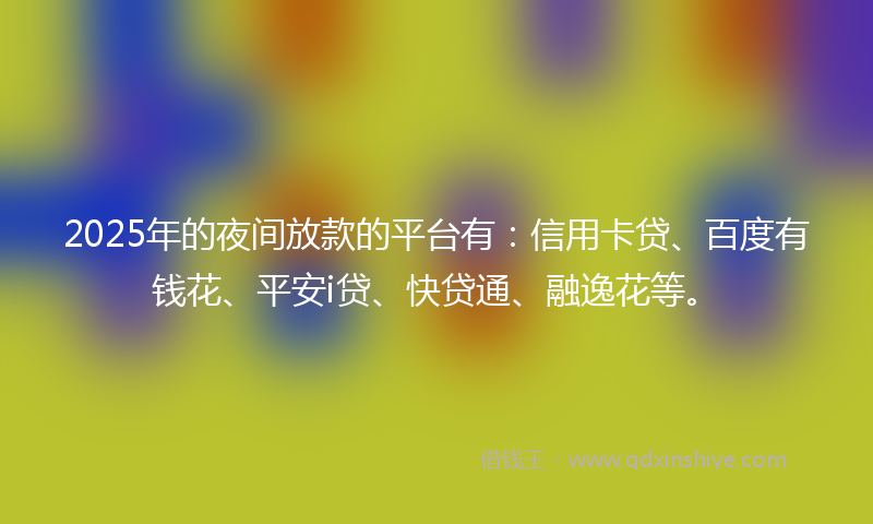 2025年的夜间放款的平台有：信用卡贷、百度有钱花、平安i贷、快贷通、融逸花等。