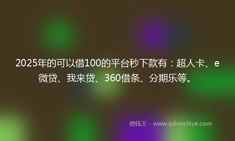 2025年的可以借100的平台秒下款有：超人卡、e微贷、我来贷、360借条、分期乐等。