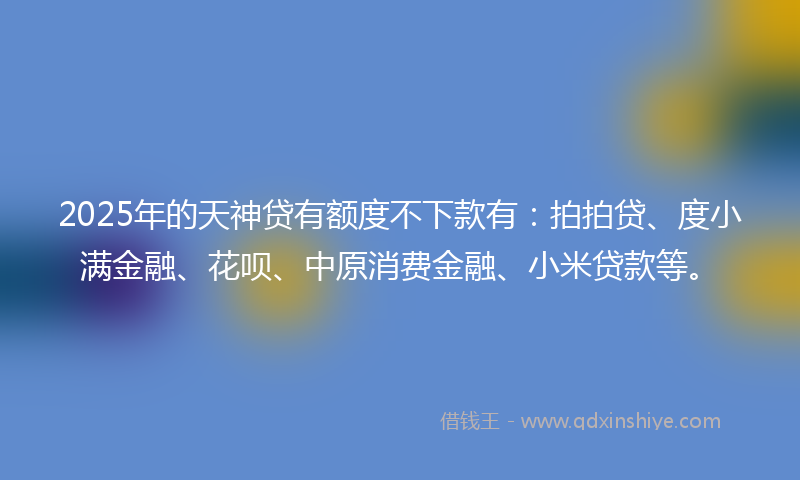 2025年的天神贷有额度不下款有：拍拍贷、度小满金融、花呗、中原消费金融、小米贷款等。
