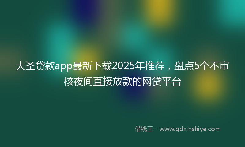 大圣贷款app最新下载2025年推荐，盘点5个不审核夜间直接放款的网贷平台
