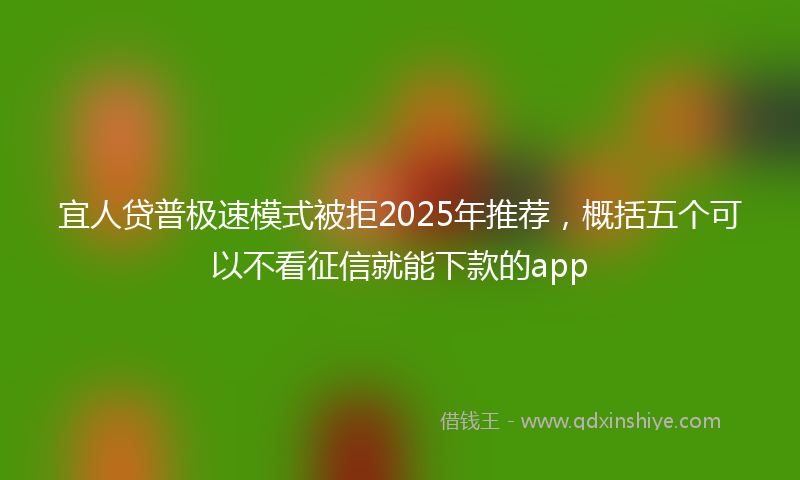 宜人贷普极速模式被拒2025年推荐，概括五个可以不看征信就能下款的app