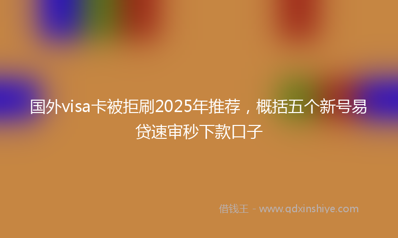 国外visa卡被拒刷2025年推荐，概括五个新号易贷速审秒下款口子