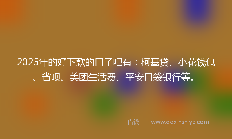 2025年的好下款的口子吧有：柯基贷、小花钱包、省呗、美团生活费、平安口袋银行等。