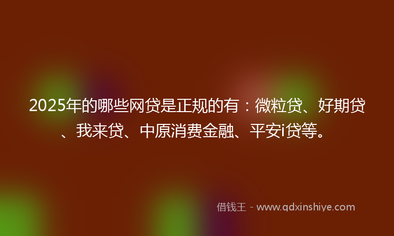 2025年的哪些网贷是正规的有：微粒贷、好期贷、我来贷、中原消费金融、平安i贷等。