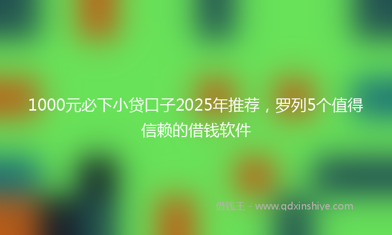 1000元必下小贷口子2025年推荐，罗列5个值得信赖的借钱软件
