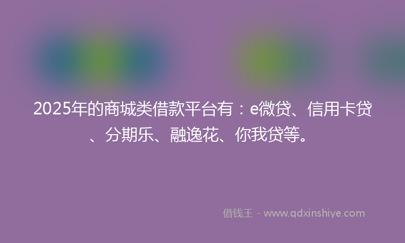 2025年的商城类借款平台有：e微贷、信用卡贷、分期乐、融逸花、你我贷等。