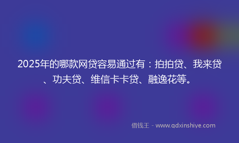 2025年的哪款网贷容易通过有：拍拍贷、我来贷、功夫贷、维信卡卡贷、融逸花等。