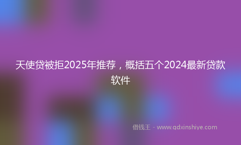 天使贷被拒2025年推荐，概括五个2024最新贷款软件
