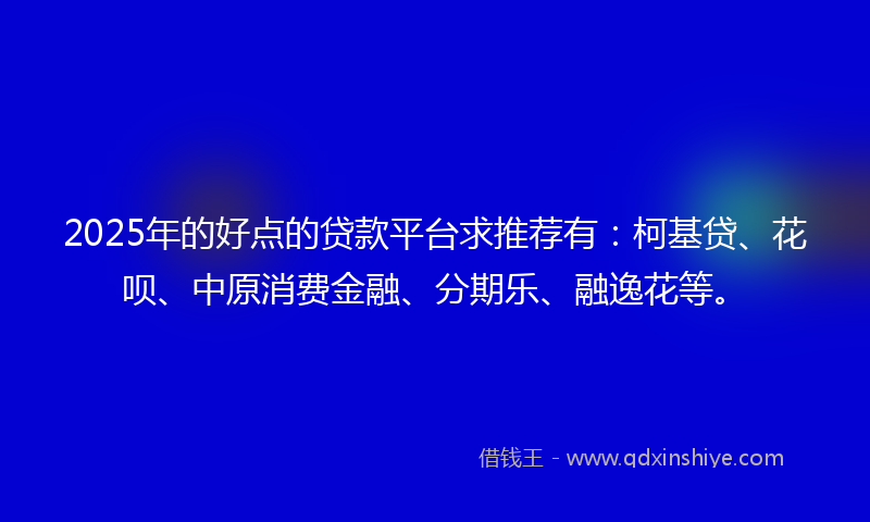 2025年的好点的贷款平台求推荐有：柯基贷、花呗、中原消费金融、分期乐、融逸花等。
