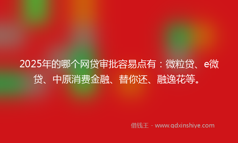 2025年的哪个网贷审批容易点有：微粒贷、e微贷、中原消费金融、替你还、融逸花等。