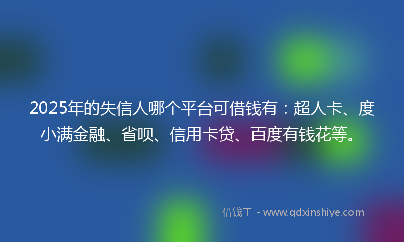 2025年的失信人哪个平台可借钱有：超人卡、度小满金融、省呗、信用卡贷、百度有钱花等。