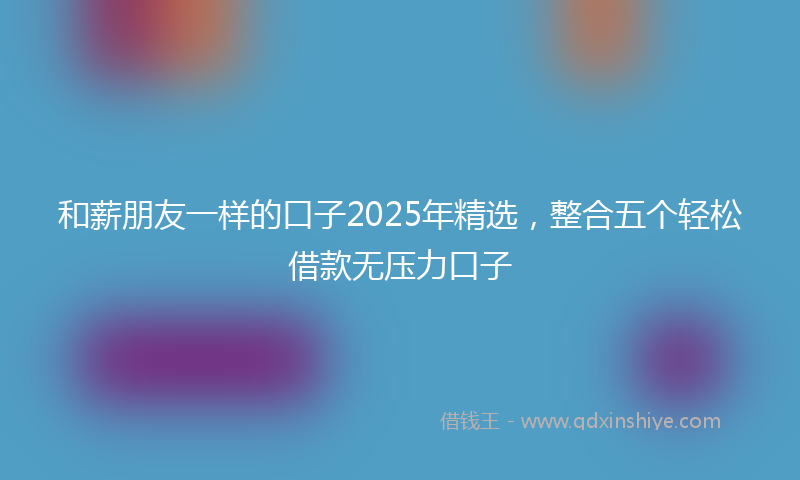 和薪朋友一样的口子2025年精选，整合五个轻松借款无压力口子