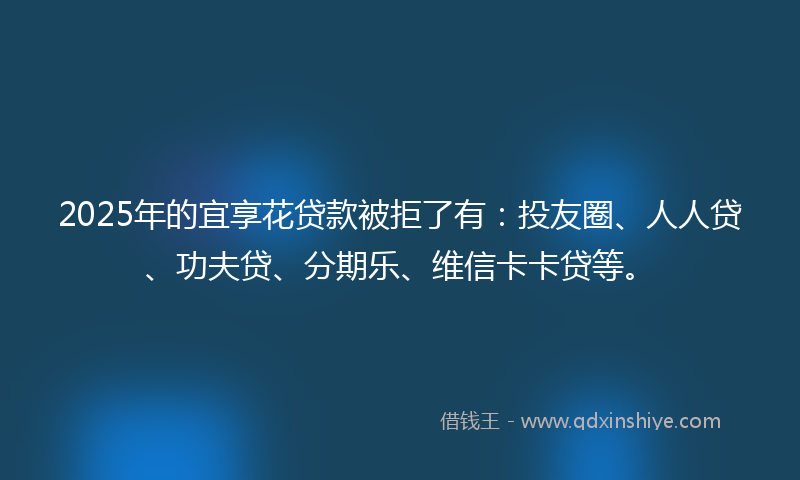 2025年的宜享花贷款被拒了有：投友圈、人人贷、功夫贷、分期乐、维信卡卡贷等。