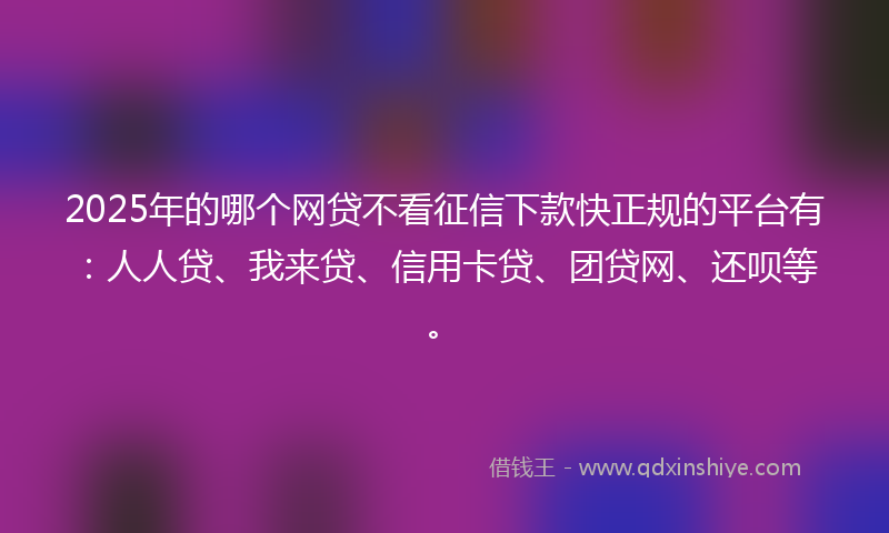 2025年的哪个网贷不看征信下款快正规的平台有：人人贷、我来贷、信用卡贷、团贷网、还呗等。