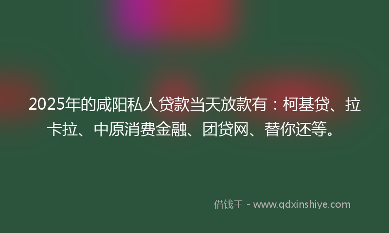 2025年的咸阳私人贷款当天放款有：柯基贷、拉卡拉、中原消费金融、团贷网、替你还等。