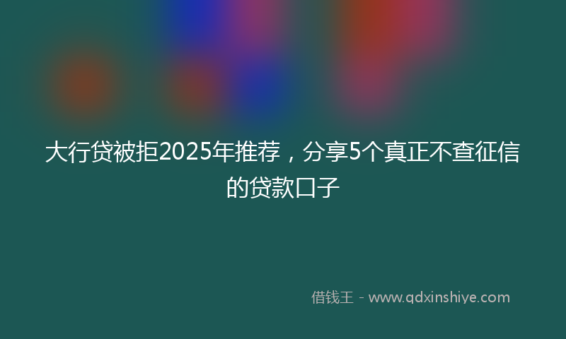 大行贷被拒2025年推荐，分享5个真正不查征信的贷款口子
