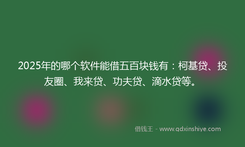 2025年的哪个软件能借五百块钱有：柯基贷、投友圈、我来贷、功夫贷、滴水贷等。