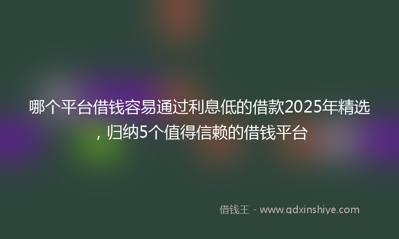 哪个平台借钱容易通过利息低的借款2025年精选，归纳5个值得信赖的借钱平台