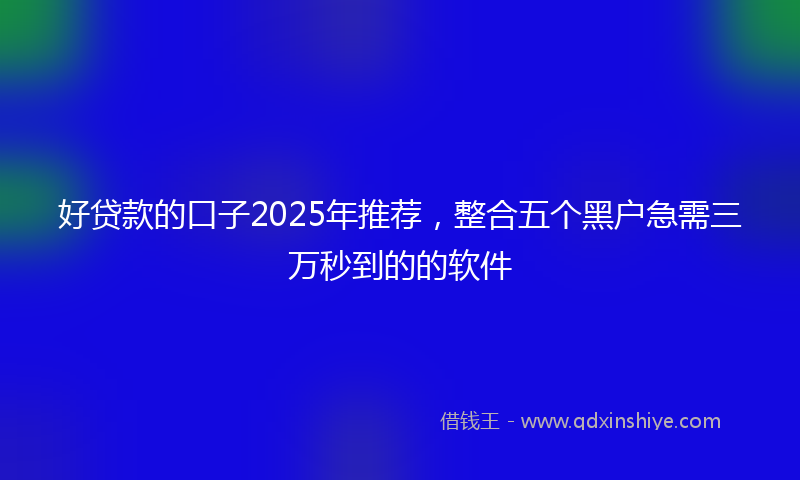 好贷款的口子2025年推荐，整合五个黑户急需三万秒到的的软件
