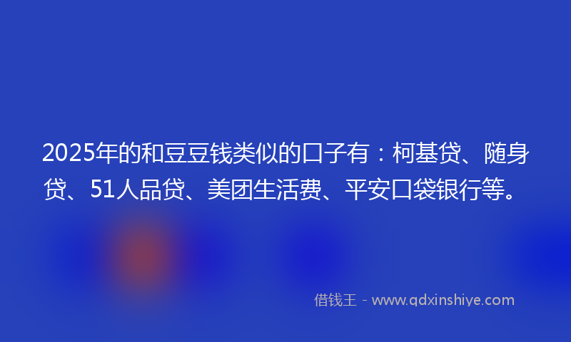 2025年的和豆豆钱类似的口子有：柯基贷、随身贷、51人品贷、美团生活费、平安口袋银行等。