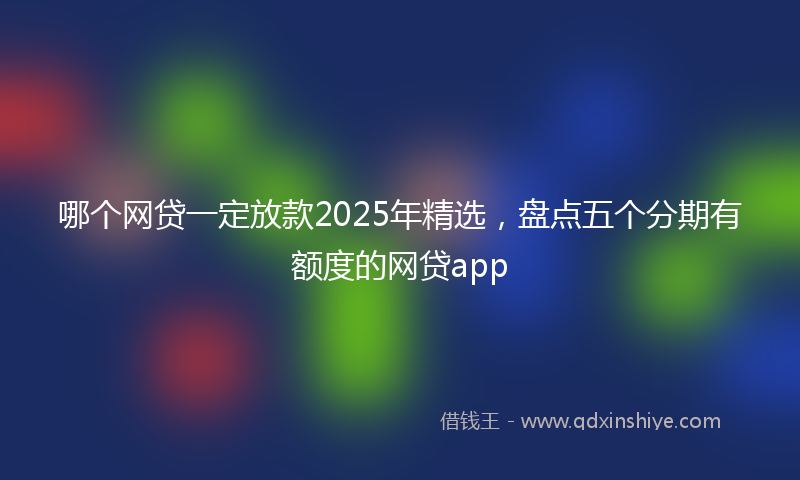 哪个网贷一定放款2025年精选，盘点五个分期有额度的网贷app