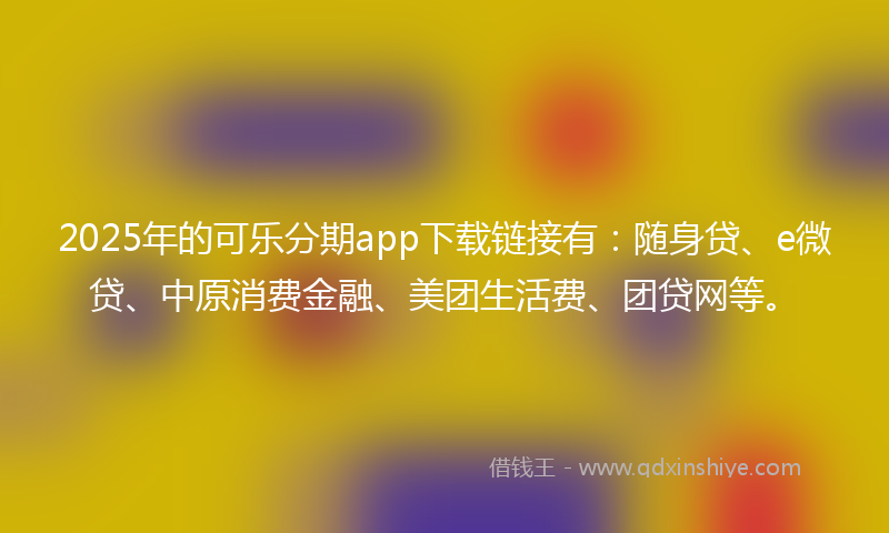 2025年的可乐分期app下载链接有：随身贷、e微贷、中原消费金融、美团生活费、团贷网等。