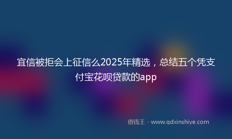 宜信被拒会上征信么2025年精选，总结五个凭支付宝花呗贷款的app