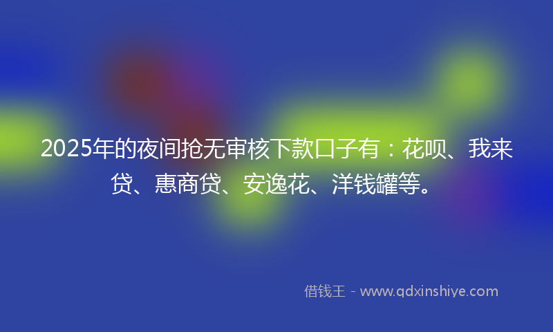 2025年的夜间抢无审核下款口子有：花呗、我来贷、惠商贷、安逸花、洋钱罐等。