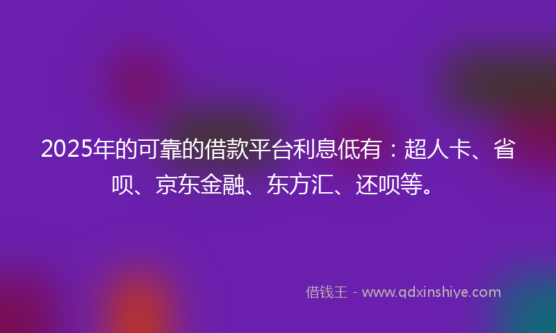 2025年的可靠的借款平台利息低有：超人卡、省呗、京东金融、东方汇、还呗等。
