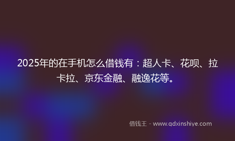 2025年的在手机怎么借钱有：超人卡、花呗、拉卡拉、京东金融、融逸花等。