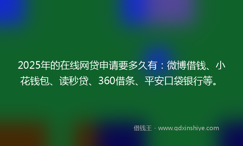 2025年的在线网贷申请要多久有：微博借钱、小花钱包、读秒贷、360借条、平安口袋银行等。
