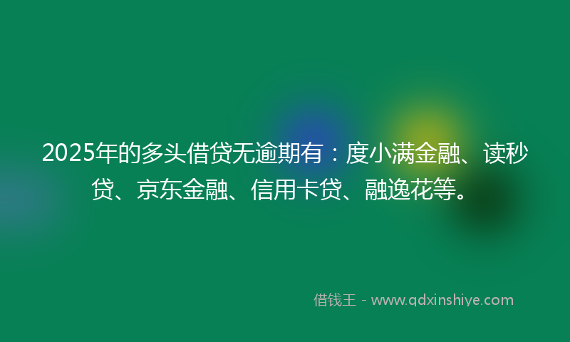 2025年的多头借贷无逾期有：度小满金融、读秒贷、京东金融、信用卡贷、融逸花等。