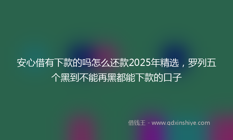 安心借有下款的吗怎么还款2025年精选，罗列五个黑到不能再黑都能下款的口子