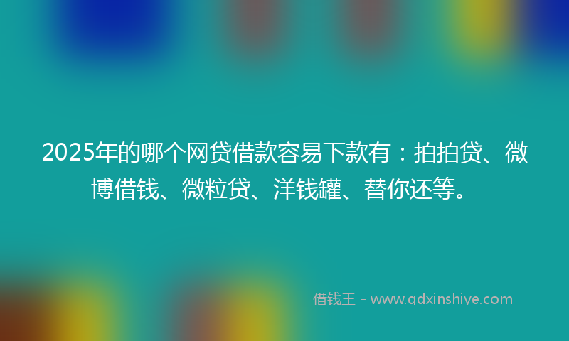 2025年的哪个网贷借款容易下款有：拍拍贷、微博借钱、微粒贷、洋钱罐、替你还等。